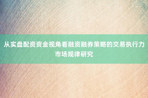 从实盘配资资金视角看融资融券策略的交易执行力市场规律研究