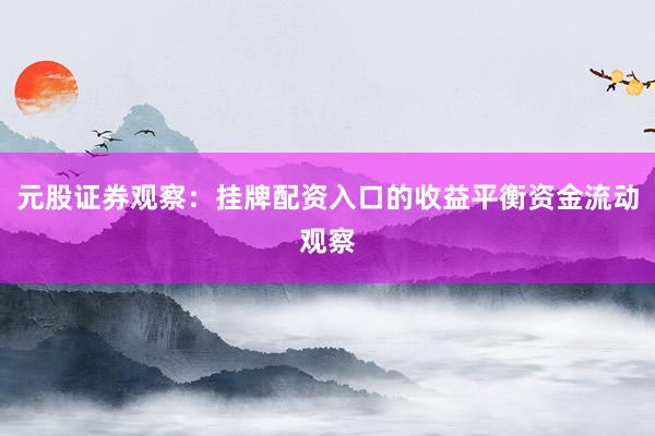 元股证券观察：挂牌配资入口的收益平衡资金流动观察