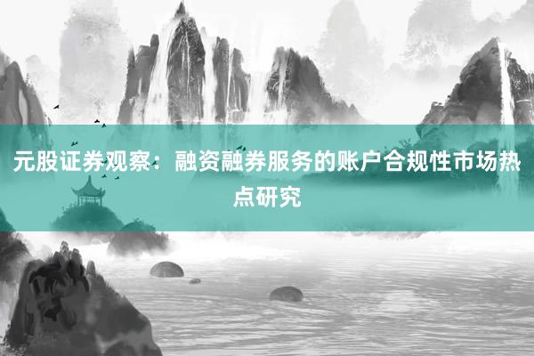 元股证券观察：融资融券服务的账户合规性市场热点研究
