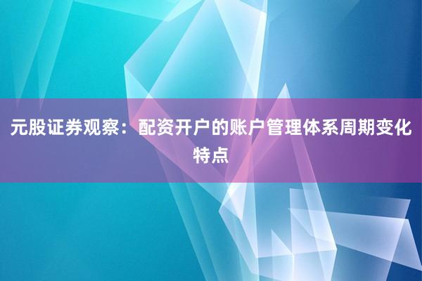 元股证券观察：配资开户的账户管理体系周期变化特点