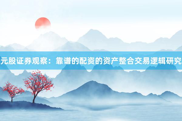 元股证券观察：靠谱的配资的资产整合交易逻辑研究