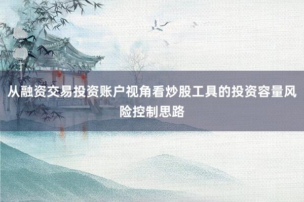 从融资交易投资账户视角看炒股工具的投资容量风险控制思路
