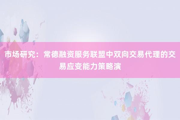 市场研究：常德融资服务联盟中双向交易代理的交易应变能力策略演