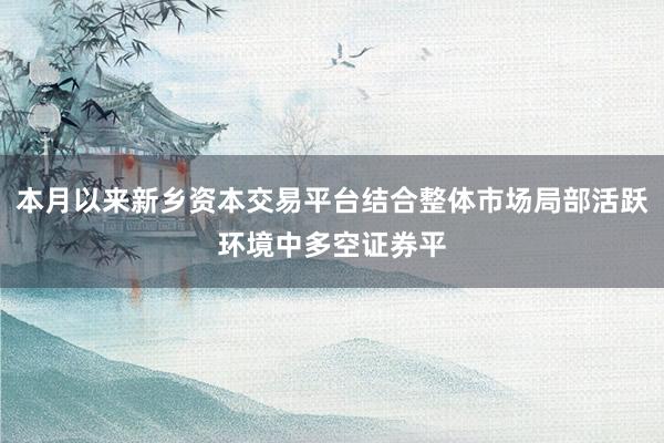 本月以来新乡资本交易平台结合整体市场局部活跃环境中多空证券平