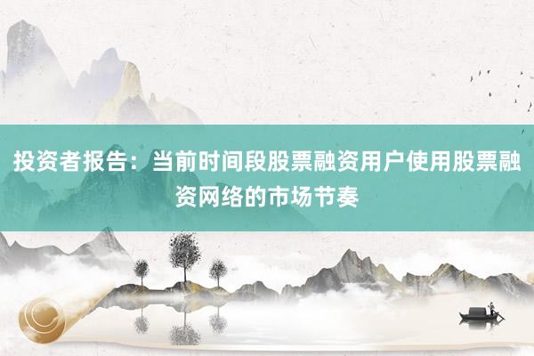 投资者报告：当前时间段股票融资用户使用股票融资网络的市场节奏