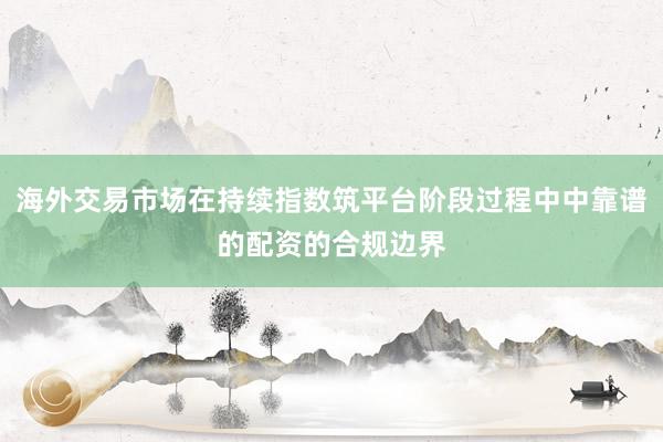海外交易市场在持续指数筑平台阶段过程中中靠谱的配资的合规边界