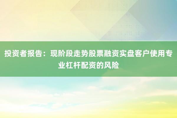投资者报告：现阶段走势股票融资实盘客户使用专业杠杆配资的风险