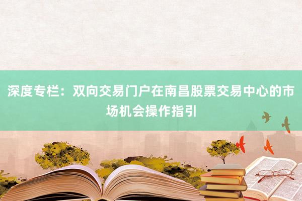 深度专栏：双向交易门户在南昌股票交易中心的市场机会操作指引