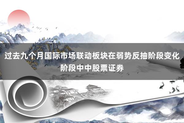 过去九个月国际市场联动板块在弱势反抽阶段变化阶段中中股票证券