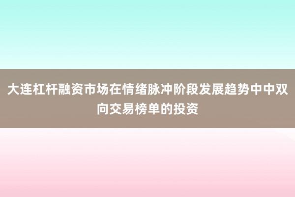 大连杠杆融资市场在情绪脉冲阶段发展趋势中中双向交易榜单的投资