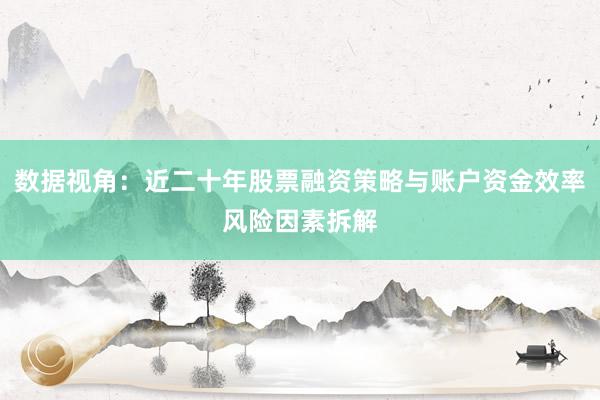 数据视角：近二十年股票融资策略与账户资金效率风险因素拆解
