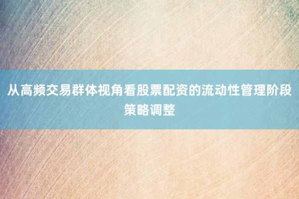 从高频交易群体视角看股票配资的流动性管理阶段策略调整
