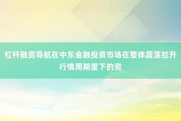 杠杆融资导航在中东金融投资市场在整体震荡拉升行情周期里下的资