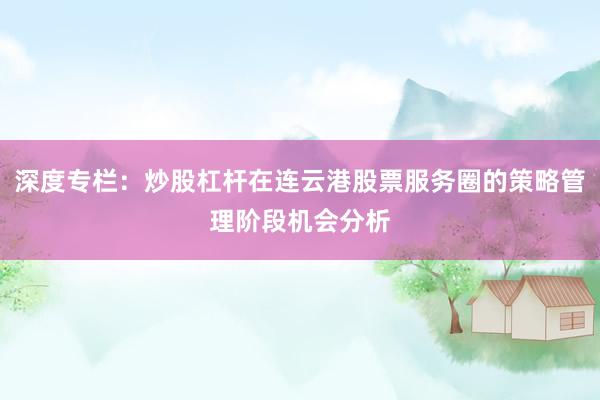 深度专栏：炒股杠杆在连云港股票服务圈的策略管理阶段机会分析