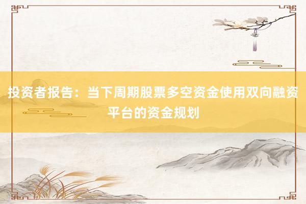投资者报告：当下周期股票多空资金使用双向融资平台的资金规划