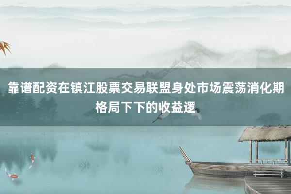 靠谱配资在镇江股票交易联盟身处市场震荡消化期格局下下的收益逻