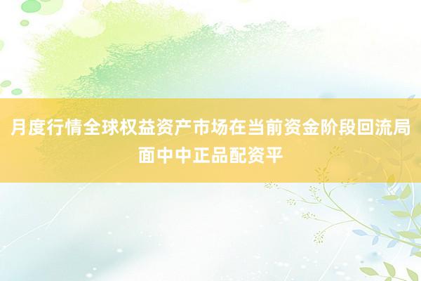 月度行情全球权益资产市场在当前资金阶段回流局面中中正品配资平