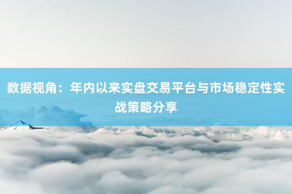 数据视角：年内以来实盘交易平台与市场稳定性实战策略分享