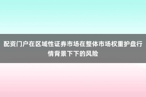 配资门户在区域性证券市场在整体市场权重护盘行情背景下下的风险