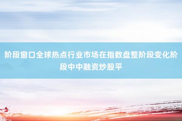 阶段窗口全球热点行业市场在指数盘整阶段变化阶段中中融资炒股平