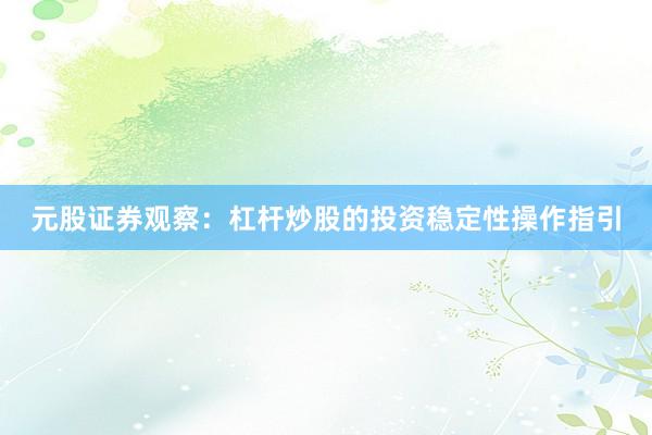 元股证券观察：杠杆炒股的投资稳定性操作指引