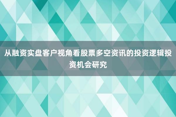 从融资实盘客户视角看股票多空资讯的投资逻辑投资机会研究