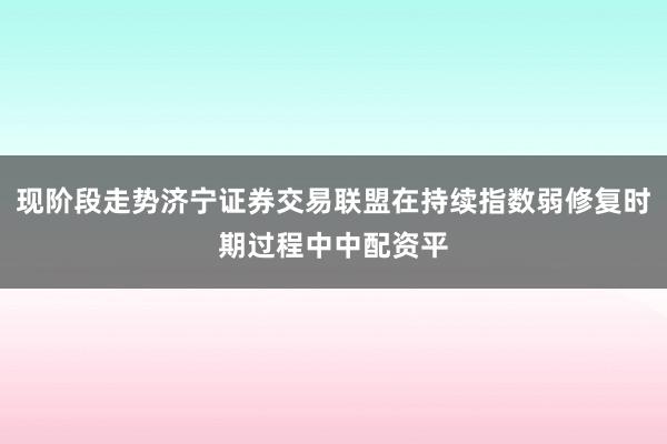 现阶段走势济宁证券交易联盟在持续指数弱修复时期过程中中配资平