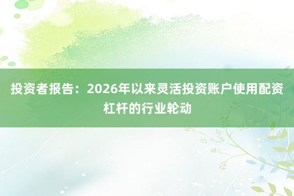 投资者报告：2026年以来灵活投资账户使用配资杠杆的行业轮动