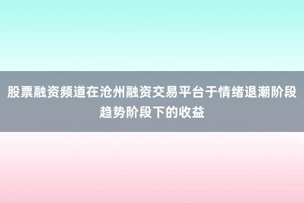 股票融资频道在沧州融资交易平台于情绪退潮阶段趋势阶段下的收益