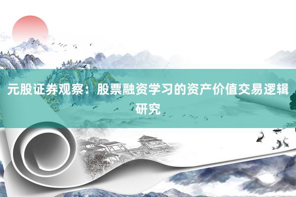 元股证券观察：股票融资学习的资产价值交易逻辑研究