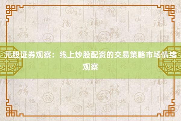 元股证券观察：线上炒股配资的交易策略市场情绪观察