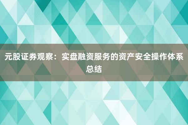 元股证券观察：实盘融资服务的资产安全操作体系总结