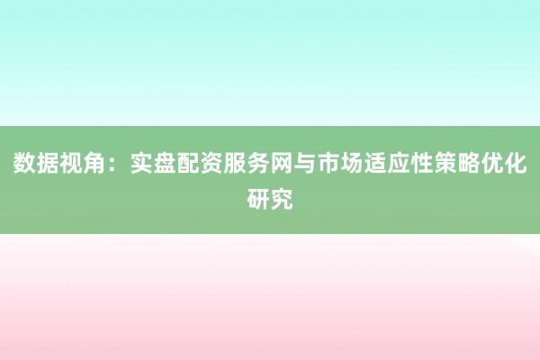 数据视角：实盘配资服务网与市场适应性策略优化研究