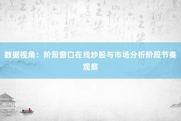 数据视角：阶段窗口在线炒股与市场分析阶段节奏观察
