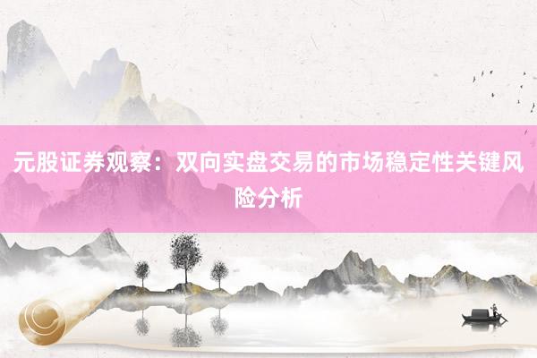 元股证券观察：双向实盘交易的市场稳定性关键风险分析