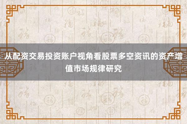 从配资交易投资账户视角看股票多空资讯的资产增值市场规律研究