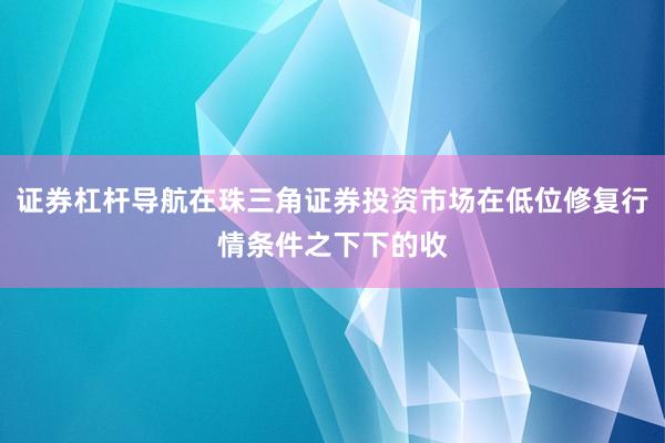 证券杠杆导航在珠三角证券投资市场在低位修复行情条件之下下的收