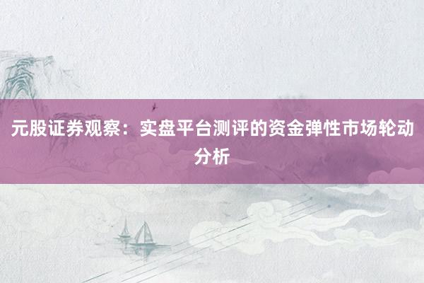 元股证券观察：实盘平台测评的资金弹性市场轮动分析
