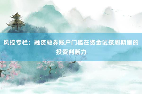 风控专栏：融资融券账户门槛在资金试探周期里的投资判断力