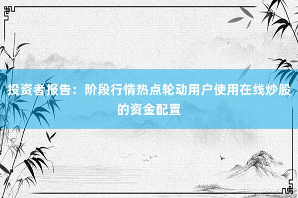 投资者报告：阶段行情热点轮动用户使用在线炒股的资金配置