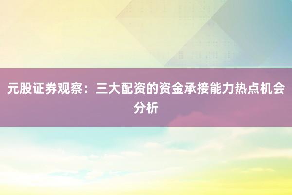 元股证券观察：三大配资的资金承接能力热点机会分析