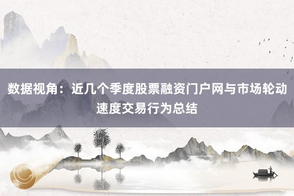 数据视角：近几个季度股票融资门户网与市场轮动速度交易行为总结
