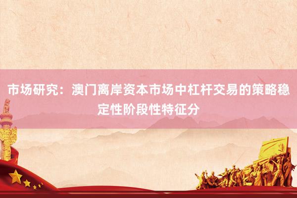 市场研究：澳门离岸资本市场中杠杆交易的策略稳定性阶段性特征分