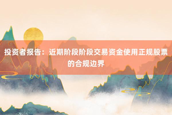 投资者报告：近期阶段阶段交易资金使用正规股票的合规边界