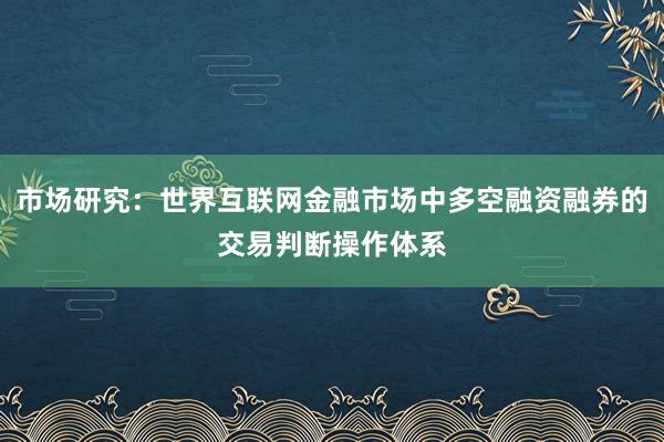 市场研究：世界互联网金融市场中多空融资融券的交易判断操作体系
