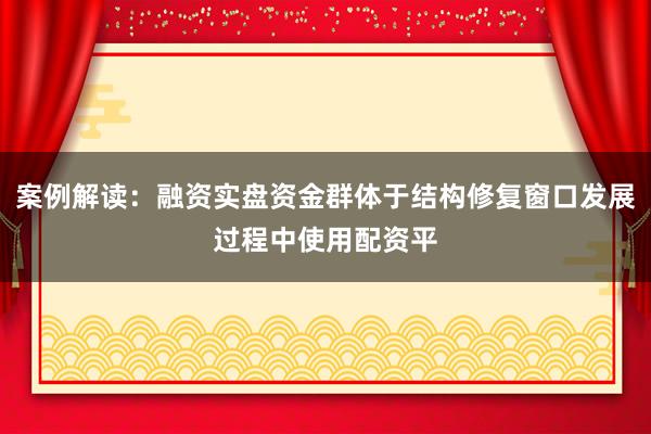 案例解读：融资实盘资金群体于结构修复窗口发展过程中使用配资平