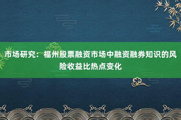 市场研究：福州股票融资市场中融资融券知识的风险收益比热点变化