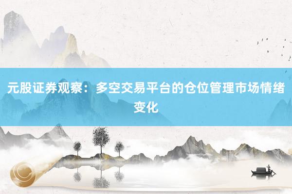 元股证券观察：多空交易平台的仓位管理市场情绪变化