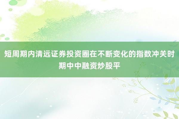 短周期内清远证券投资圈在不断变化的指数冲关时期中中融资炒股平