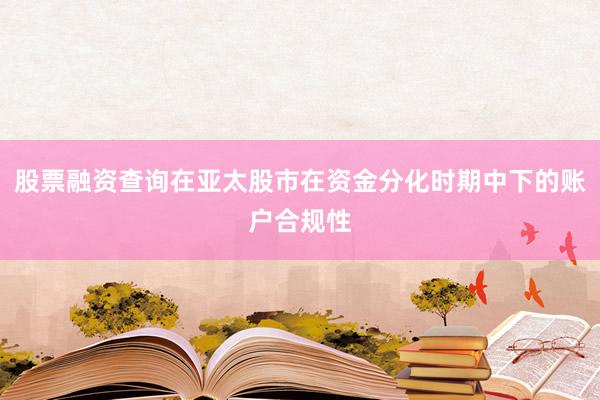 股票融资查询在亚太股市在资金分化时期中下的账户合规性
